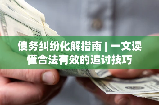 济南债务纠纷化解指南 | 一文读懂合法有效的追讨技巧
