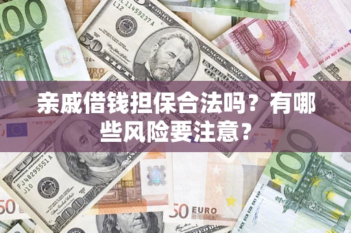济南亲戚借钱担保合法吗？有哪些风险要注意？
