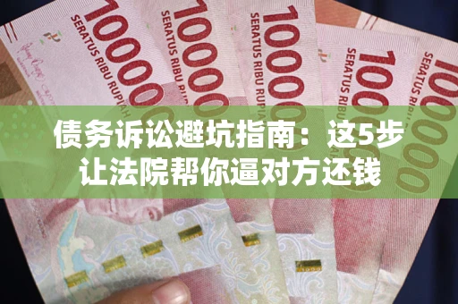 济南债务诉讼避坑指南：这5步让法院帮你逼对方还钱