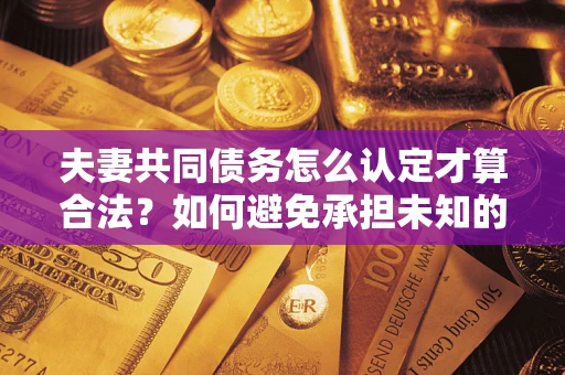 济南夫妻共同债务怎么认定才算合法？如何避免承担未知的债务风险？