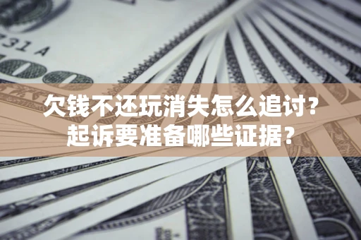 济南欠钱不还玩消失怎么追讨？起诉要准备哪些证据？