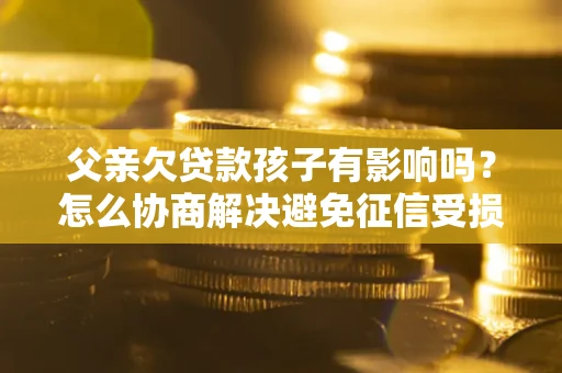 济南父亲欠贷款孩子有影响吗？怎么协商解决避免征信受损？
