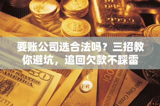 济南要账公司选合法吗？三招教你避坑，追回欠款不踩雷