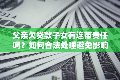 济南父亲欠贷款子女有连带责任吗？如何合法处理避免影响？