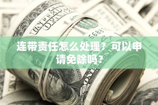 济南连带责任怎么处理？可以申请免除吗？