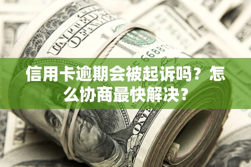 济南信用卡逾期会被起诉吗？怎么协商最快解决？