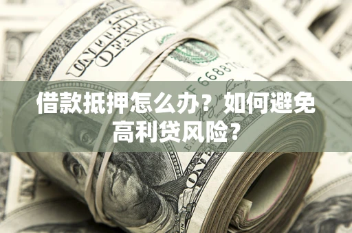 济南借款抵押怎么办？如何避免高利贷风险？