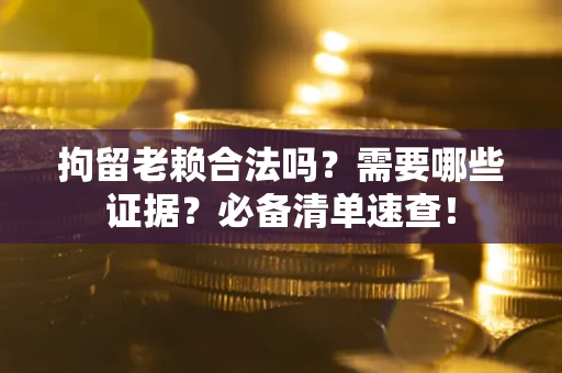 济南拘留老赖合法吗？需要哪些证据？必备清单速查！