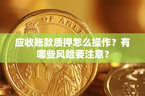济南应收账款质押怎么操作？有哪些风险要注意？